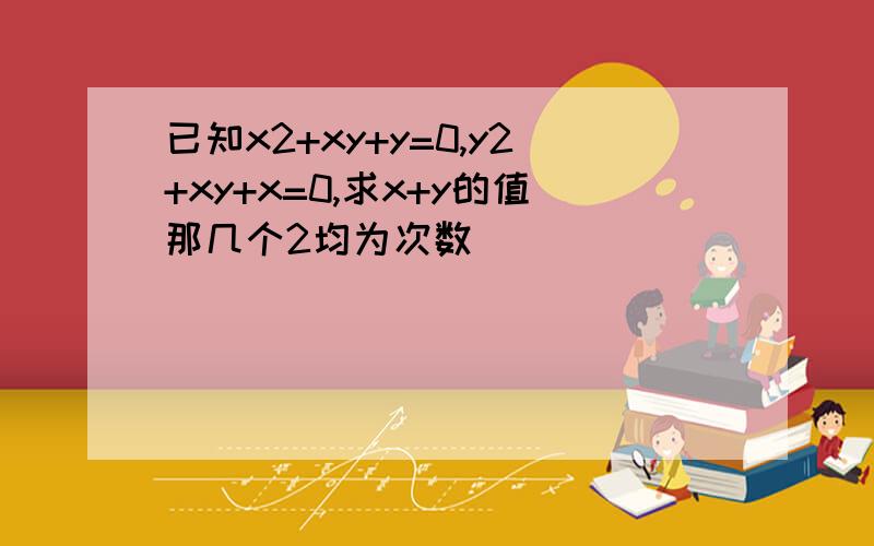 已知x2+xy+y=0,y2+xy+x=0,求x+y的值那几个2均为次数