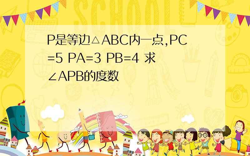 P是等边△ABC内一点,PC=5 PA=3 PB=4 求∠APB的度数