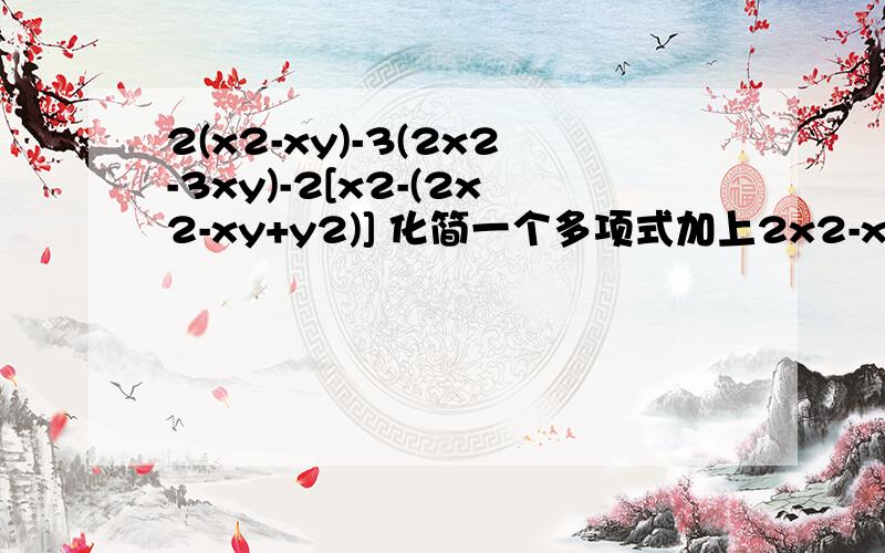 2(x2-xy)-3(2x2-3xy)-2[x2-(2x2-xy+y2)] 化简一个多项式加上2x2-x3-5-3x4得3x4-5x3-3求这个数的多项式