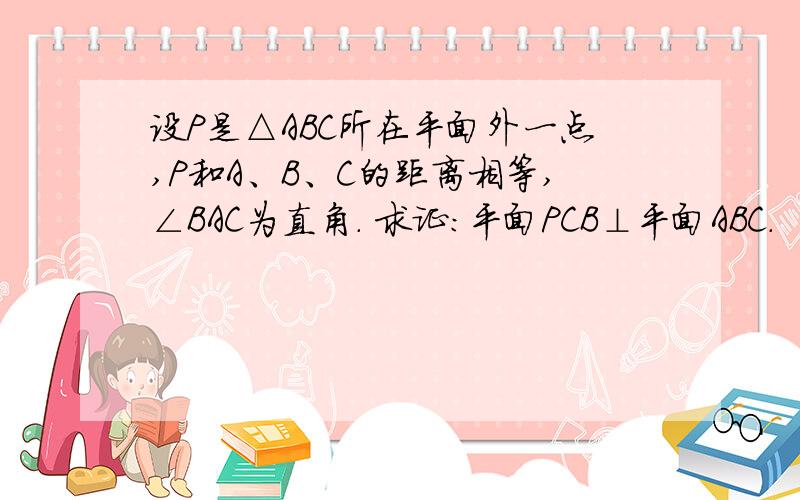 设P是△ABC所在平面外一点,P和A、B、C的距离相等,∠BAC为直角． 求证：平面PCB⊥平面ABC．