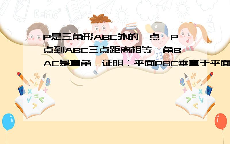 P是三角形ABC外的一点,P点到ABC三点距离相等,角BAC是直角,证明：平面PBC垂直于平面ABC