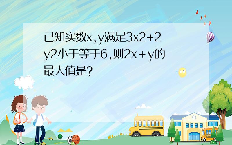 已知实数x,y满足3x2+2y2小于等于6,则2x＋y的最大值是?