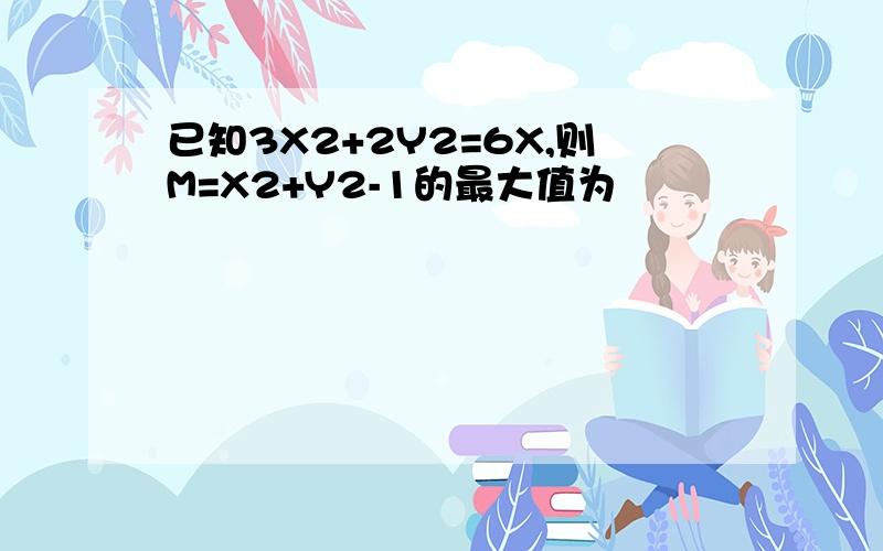 已知3X2+2Y2=6X,则M=X2+Y2-1的最大值为