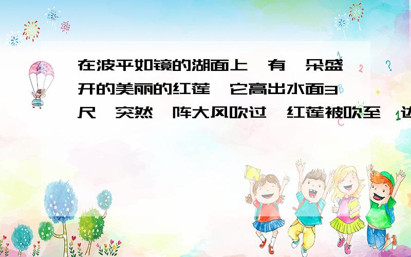 在波平如镜的湖面上,有一朵盛开的美丽的红莲,它高出水面3尺,突然一阵大风吹过,红莲被吹至一边,花朵刚齐及水面,如果知道红莲移动的水平距离为6尺,请问水深多少?