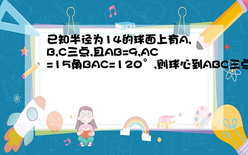 已知半径为14的球面上有A,B,C三点,且AB=9,AC=15角BAC=120°,则球心到ABC三点所确定的平面的距离是?