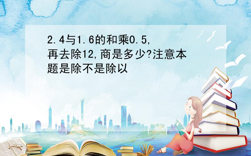 2.4与1.6的和乘0.5,再去除12,商是多少?注意本题是除不是除以