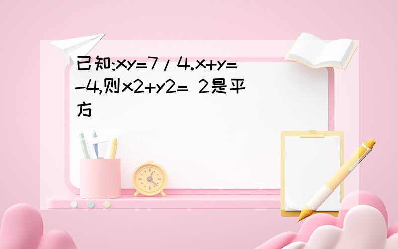 已知:xy=7/4.x+y=-4,则x2+y2= 2是平方