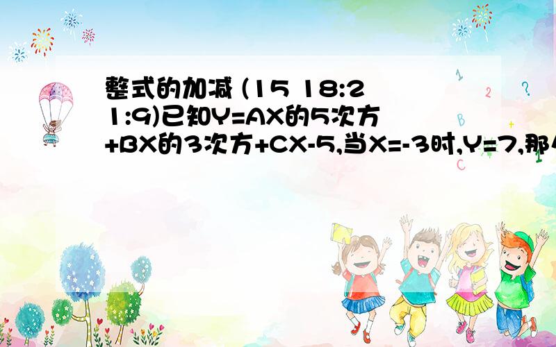 整式的加减 (15 18:21:9)已知Y=AX的5次方+BX的3次方+CX-5,当X=-3时,Y=7,那么X=3时,求Y的值