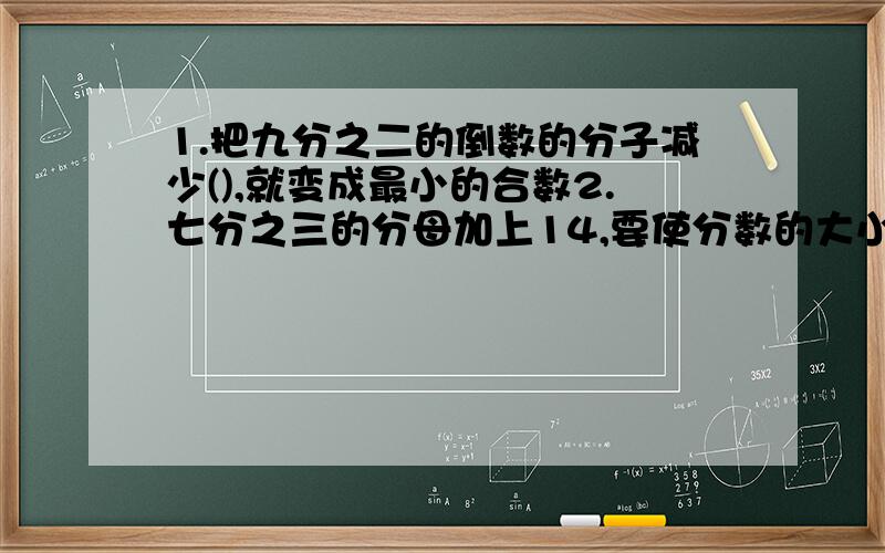 1.把九分之二的倒数的分子减少(),就变成最小的合数2.七分之三的分母加上14,要使分数的大小不变,分子应加上（） 3.2÷3的商是一个（）小数.分数单位是六分之一的最大真分数是（）,最小假