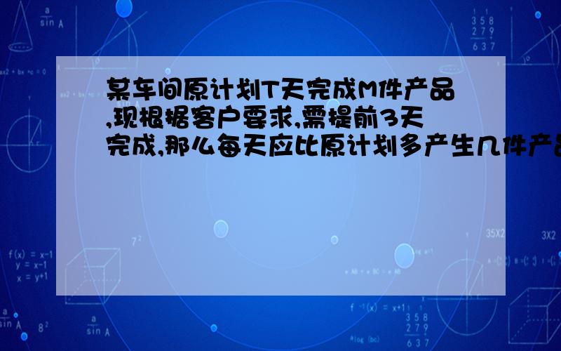 某车间原计划T天完成M件产品,现根据客户要求,需提前3天完成,那么每天应比原计划多产生几件产品?当M=240,T=15时,每天比原计划多产生几件产品?