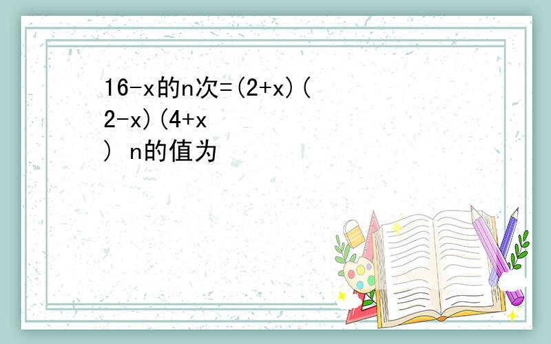 16-x的n次=(2+x)(2-x)(4+x²) n的值为