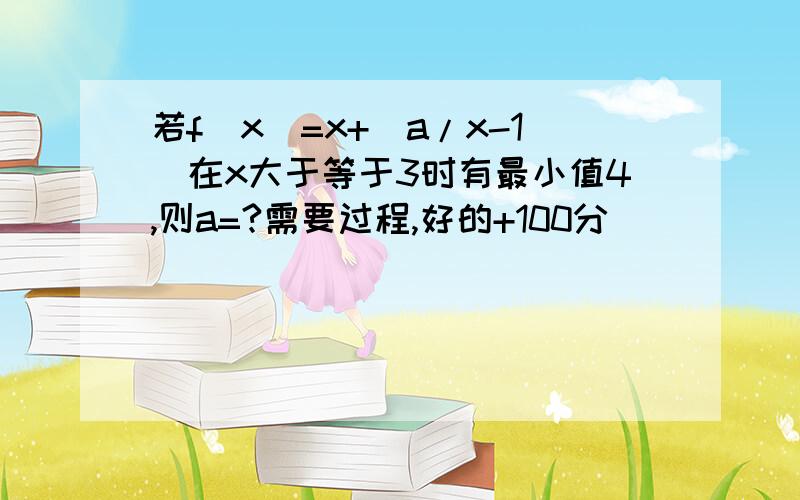 若f(x)=x+(a/x-1)在x大于等于3时有最小值4,则a=?需要过程,好的+100分