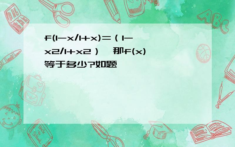 f(1-x/1+x)=（1-x2/1+x2）,那f(x)等于多少?如题