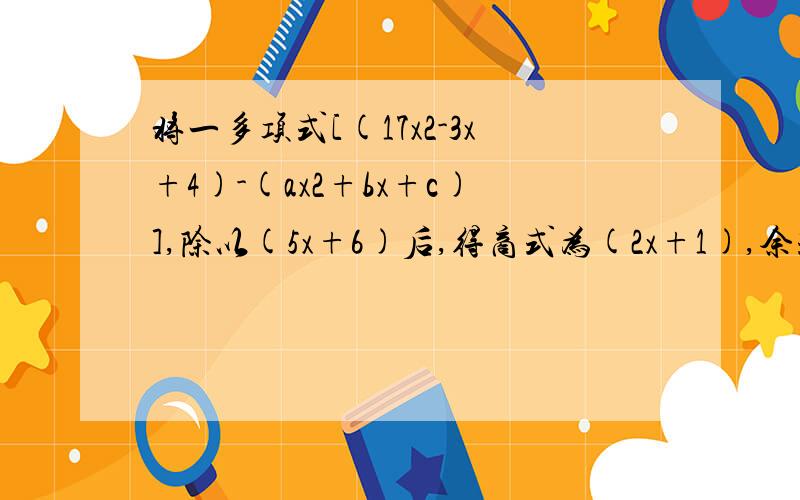 将一多项式[(17x2-3x+4)-(ax2+bx+c)],除以(5x+6)后,得商式为(2x+1),余式为0.求a-b-c=?