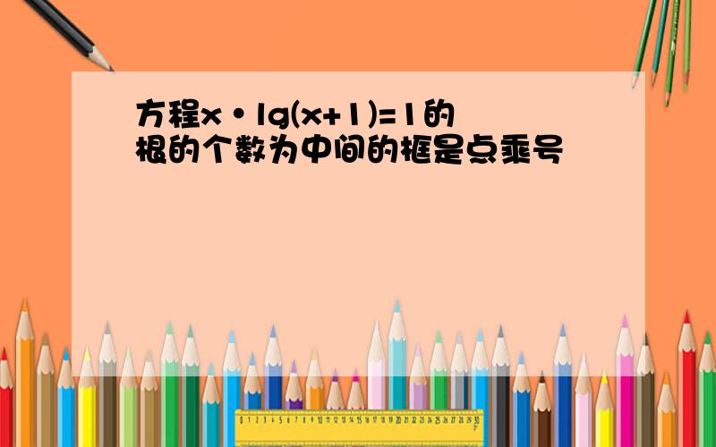 方程x·lg(x+1)=1的根的个数为中间的框是点乘号