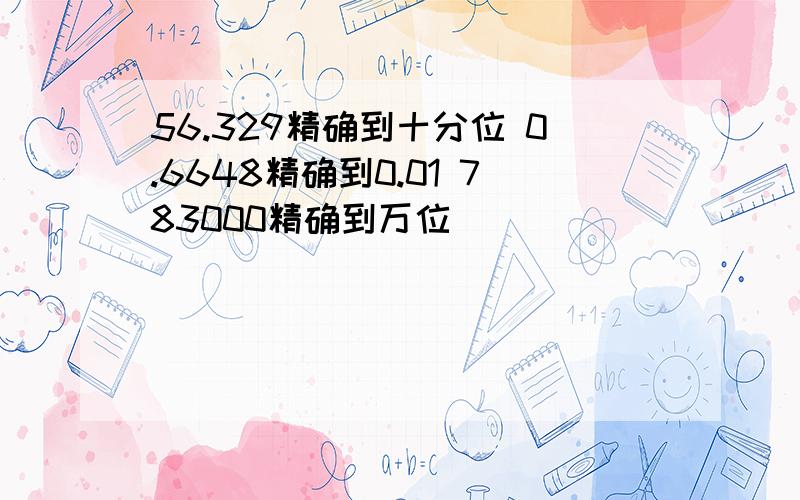 56.329精确到十分位 0.6648精确到0.01 783000精确到万位