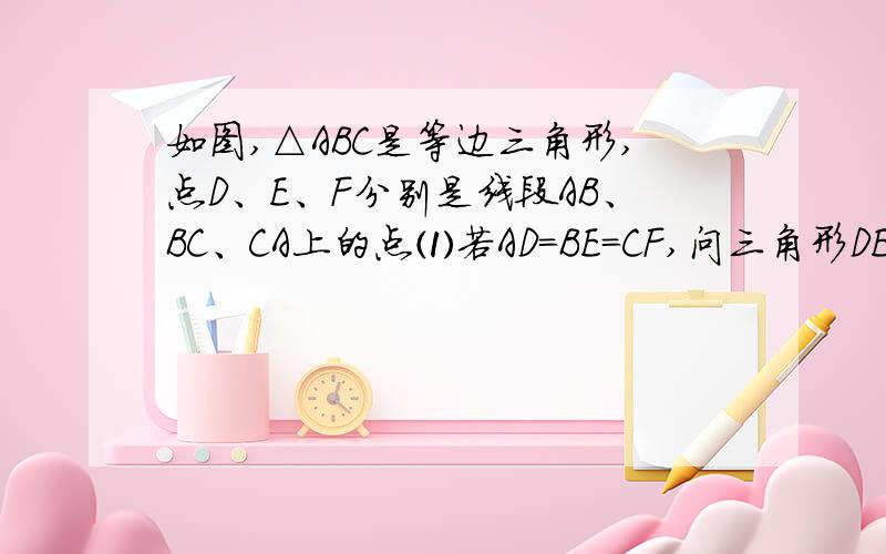 如图,△ABC是等边三角形,点D、E、F分别是线段AB、BC、CA上的点⑴若AD=BE=CF,问三角形DEF是等边三角形吗?试证明你的结论；⑵若△DEF是等边三角形,问AD=BE=CF成立吗?试证明你的结论.