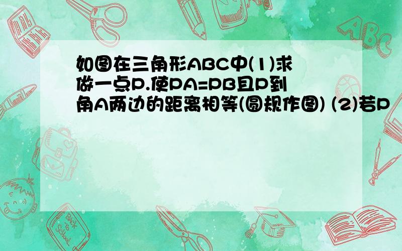 如图在三角形ABC中(1)求做一点P.使PA=PB且P到角A两边的距离相等(圆规作图) (2)若P