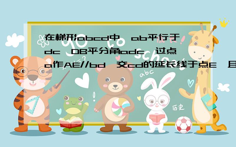 在梯形abcd中,ab平行于dc,DB平分角adc,过点a作AE//bd,交cd的延长线于点E,且角c等于2,<E.①,试问梯形abcd是等腰梯形吗?并说明理由!②若角bdc等30度,ad等于5,求cd的长!