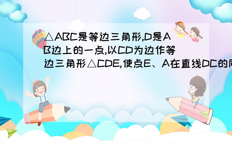 △ABC是等边三角形,D是AB边上的一点,以CD为边作等边三角形△CDE,使点E、A在直线DC的同侧,连结AE.1、求证：△BCD≌△ACE