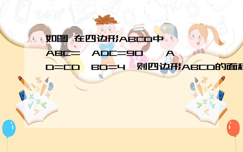 如图 在四边形ABCD中,∠ABC=∠ADC=90°,AD=CD,BD=4,则四边形ABCD的面积是对不起，图我弄不出来