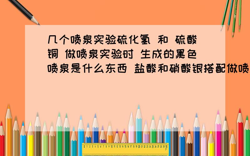 几个喷泉实验硫化氢 和 硫酸铜 做喷泉实验时 生成的黑色喷泉是什么东西 盐酸和硝酸银搭配做喷泉实验时白色喷泉是什么