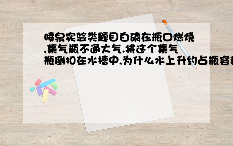 喷泉实验类题目白磷在瓶口燃烧,集气瓶不通大气.将这个集气瓶倒扣在水槽中,为什么水上升约占瓶容积五分之一?