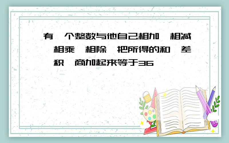 有一个整数与他自己相加、相减、相乘、相除,把所得的和、差、积、商加起来等于36,