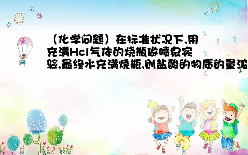 （化学问题）在标准状况下,用充满Hcl气体的烧瓶做喷泉实验,最终水充满烧瓶,则盐酸的物质的量浓度为?我刚上高中理科不太好 -)