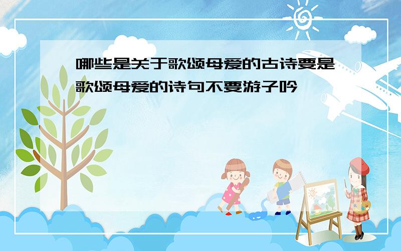 哪些是关于歌颂母爱的古诗要是歌颂母爱的诗句不要游子吟