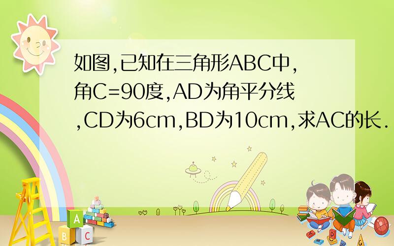 如图,已知在三角形ABC中,角C=90度,AD为角平分线,CD为6cm,BD为10cm,求AC的长.