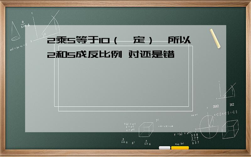 2乘5等于10（一定）,所以2和5成反比例 对还是错