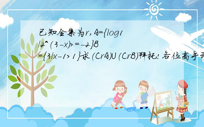 已知全集为r,A={log1/2^(3-x)>=-2}B={3/x-1>1}求(CrA)U(CrB)拜托!各位高手动动你们的手指吧!解疑答惑...已知全集为r,A={log1/2^(3-x)>=-2}B={3/x-1>1}求(CrA)U(CrB)拜托!各位高手动动你们的手指吧!解疑答惑吧.在线