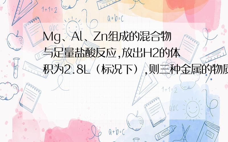 Mg、Al、Zn组成的混合物与足量盐酸反应,放出H2的体积为2.8L（标况下）,则三种金属的物质的量之和可能为A、0.250mol B、0.125mol C、0.100mol D、0.080mol