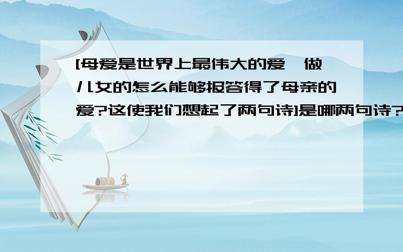 [母爱是世界上最伟大的爱,做儿女的怎么能够报答得了母亲的爱?这使我们想起了两句诗]是哪两句诗?