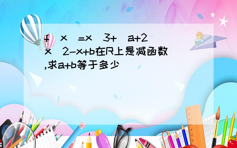 f(x)=x^3+(a+2)x^2-x+b在R上是减函数,求a+b等于多少