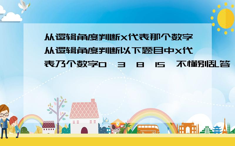 从逻辑角度判断X代表那个数字从逻辑角度判断以下题目中X代表乃个数字0、3、8、15、不懂别乱答