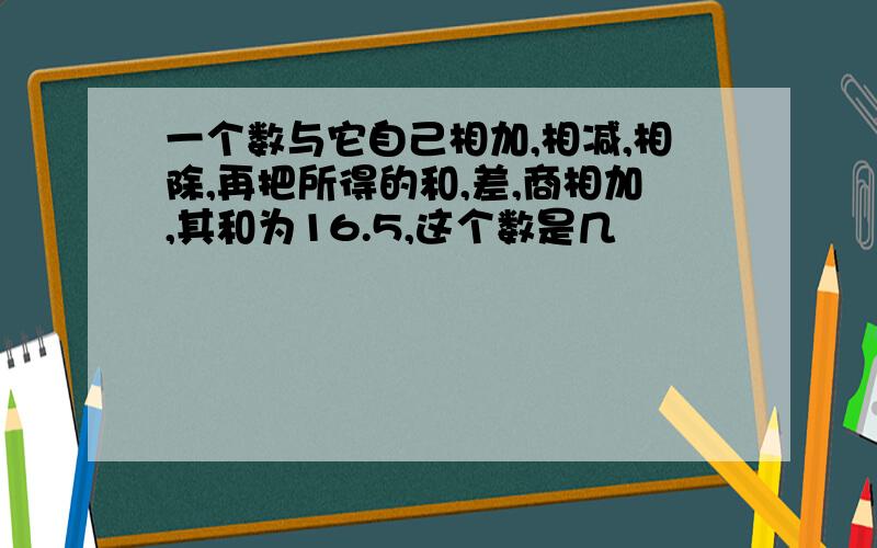 一个数与它自己相加,相减,相除,再把所得的和,差,商相加,其和为16.5,这个数是几