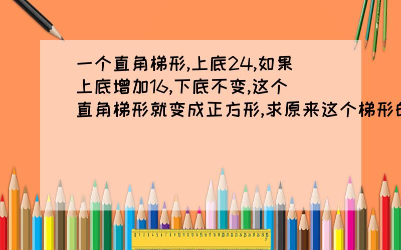 一个直角梯形,上底24,如果上底增加16,下底不变,这个直角梯形就变成正方形,求原来这个梯形的面积