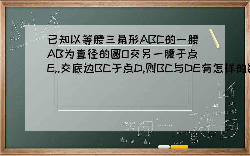 已知以等腰三角形ABC的一腰AB为直径的圆O交另一腰于点E,.交底边BC于点D,则BC与DE有怎样的数量关系,请证明.