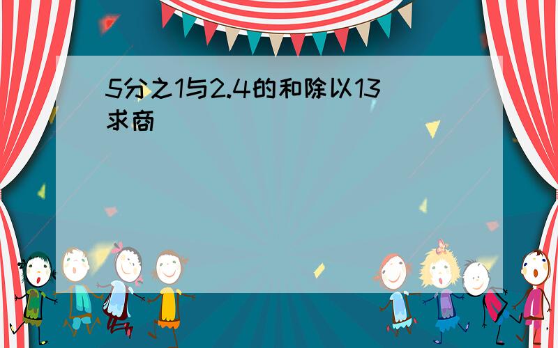 5分之1与2.4的和除以13求商