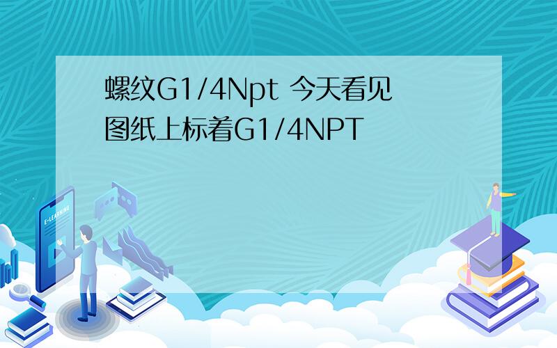 螺纹G1/4Npt 今天看见图纸上标着G1/4NPT