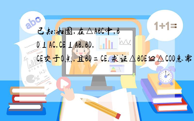 已知：如图,在△ABC中,BD⊥AC,CE⊥AB,BD,CE交于O点,且BD=CE.求证△BOE≌△COD急需！！！！！！帅哥靓女们速度啊