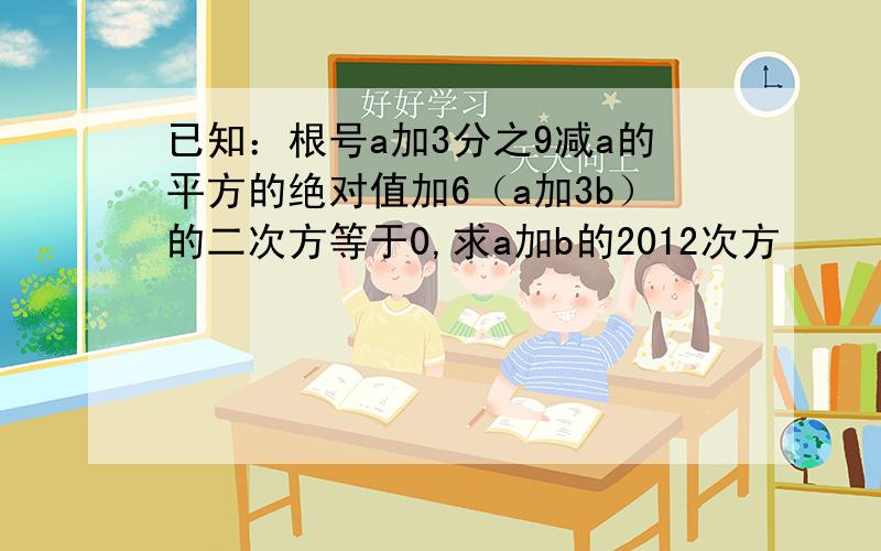 已知：根号a加3分之9减a的平方的绝对值加6（a加3b）的二次方等于0,求a加b的2012次方