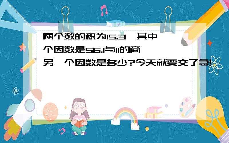 两个数的积为15.3,其中一个因数是56.1与11的商,另一个因数是多少?今天就要交了急!