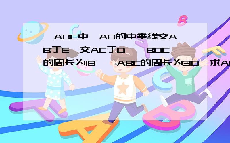 △ABC中,AB的中垂线交AB于E,交AC于D,△BDC的周长为18,△ABC的周长为30,求AE的长