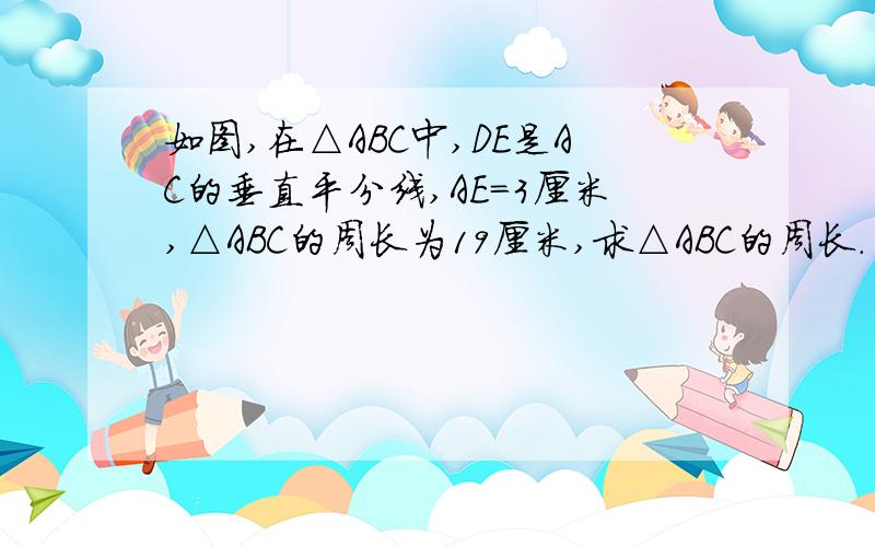 如图,在△ABC中,DE是AC的垂直平分线,AE=3厘米,△ABC的周长为19厘米,求△ABC的周长.