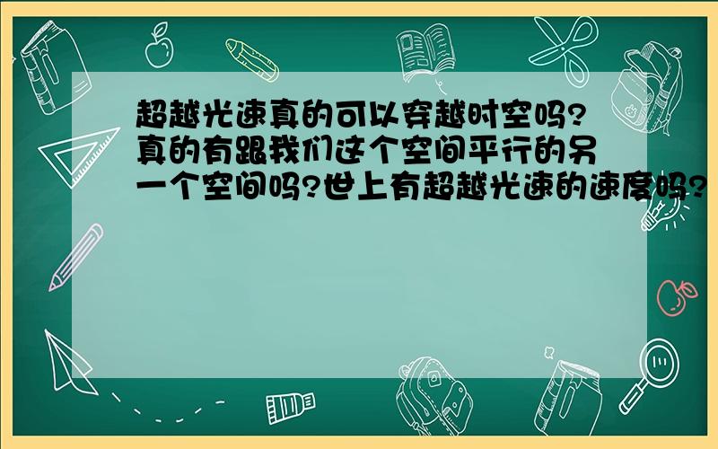 超越光速真的可以穿越时空吗?真的有跟我们这个空间平行的另一个空间吗?世上有超越光速的速度吗?