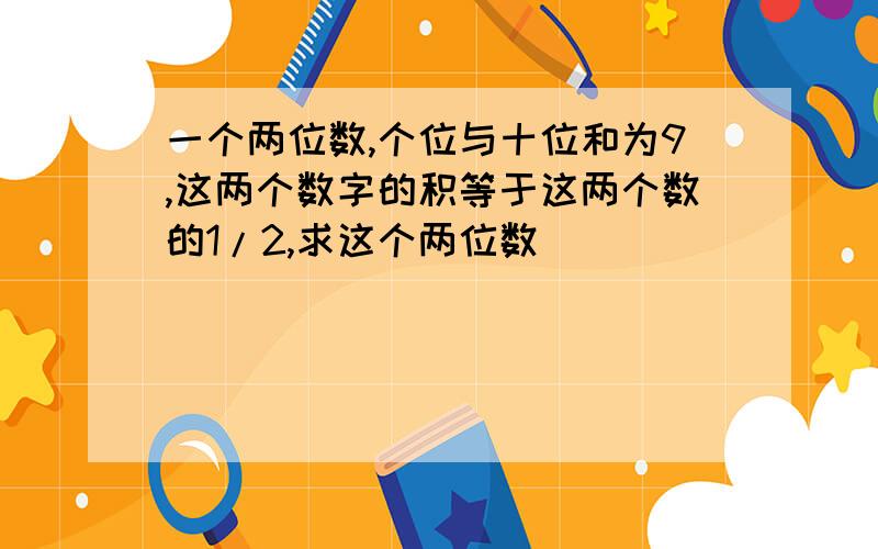 一个两位数,个位与十位和为9,这两个数字的积等于这两个数的1/2,求这个两位数