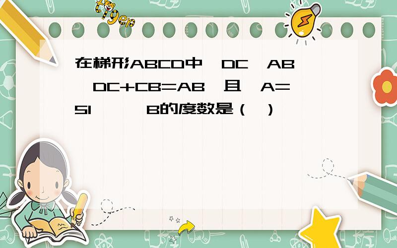 在梯形ABCD中,DC∥AB,DC+CB=AB,且∠A=51°,∠B的度数是（ ）